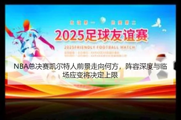 NBA总决赛凯尔特人前景走向何方，阵容深度与临场应变将决定上限