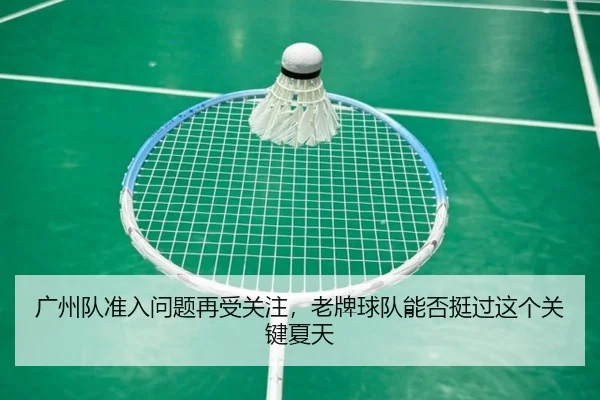 广州队准入问题再受关注，老牌球队能否挺过这个关键夏天（kaiyun）